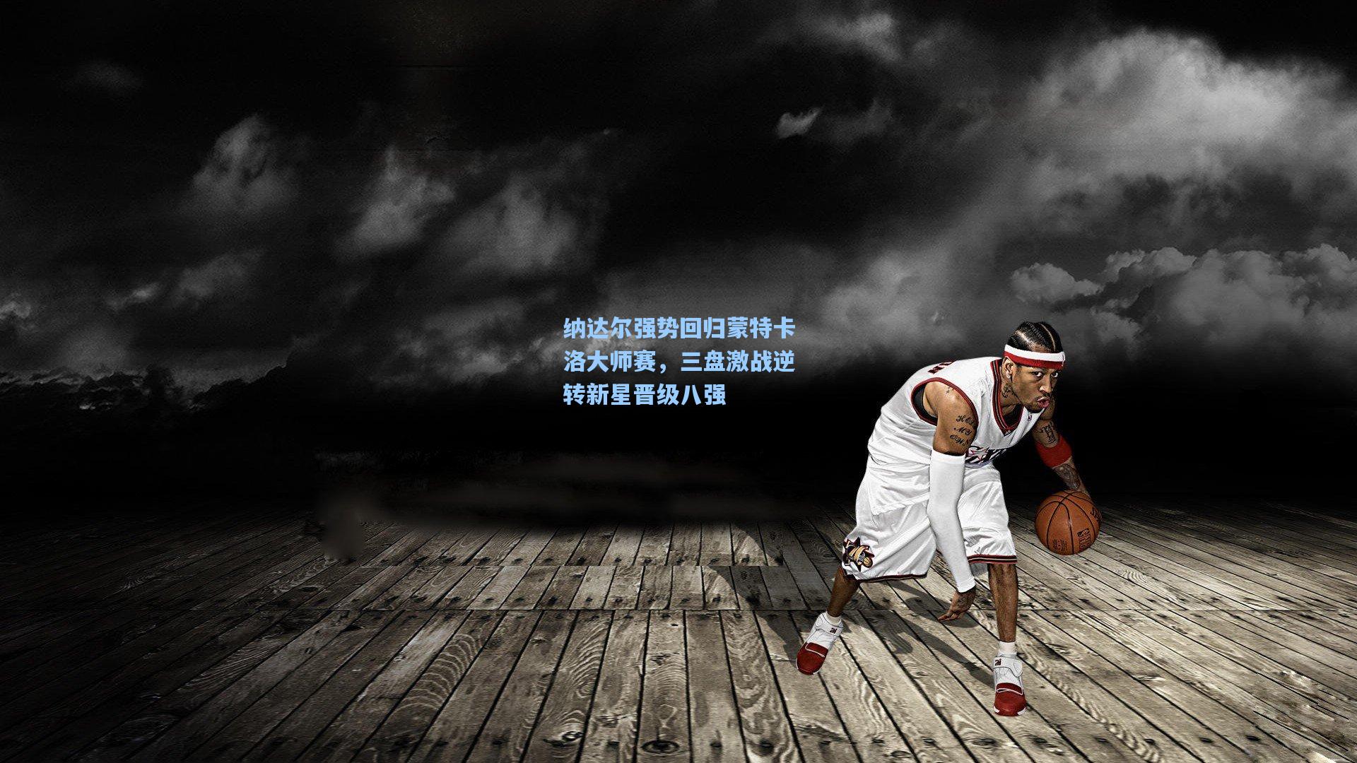 纳达尔强势回归蒙特卡洛大师赛，三盘激战逆转新星晋级八强