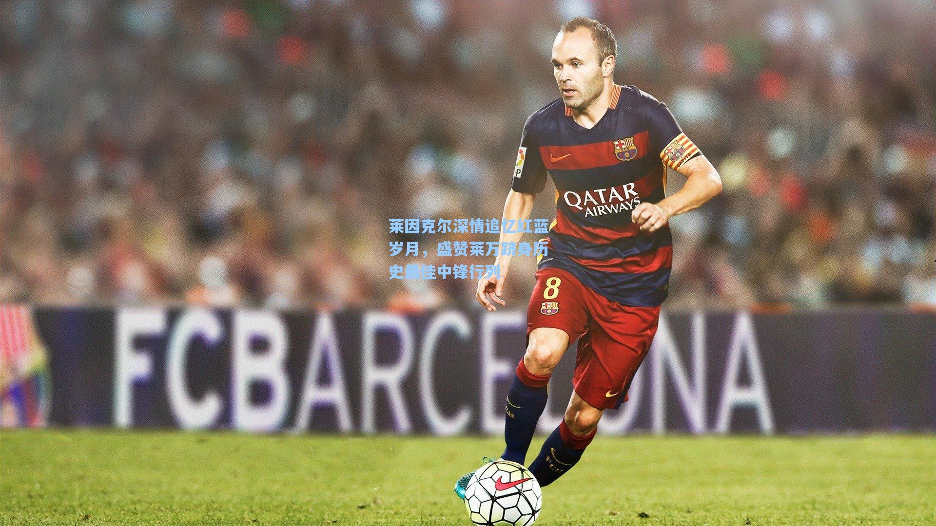 莱因克尔深情追忆红蓝岁月,盛赞莱万跻身历史最佳中锋行列