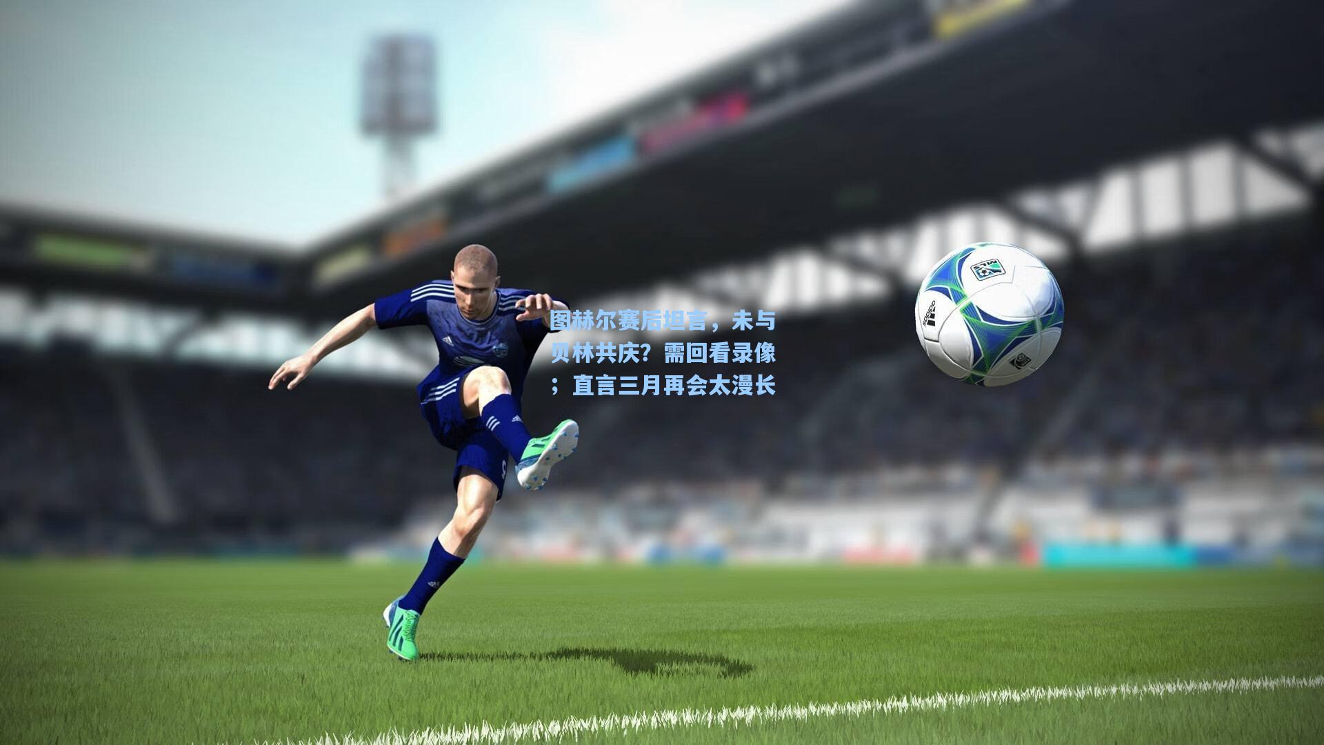 图赫尔赛后坦言,未与贝林共庆?需回看录像;直言三月再会太漫长