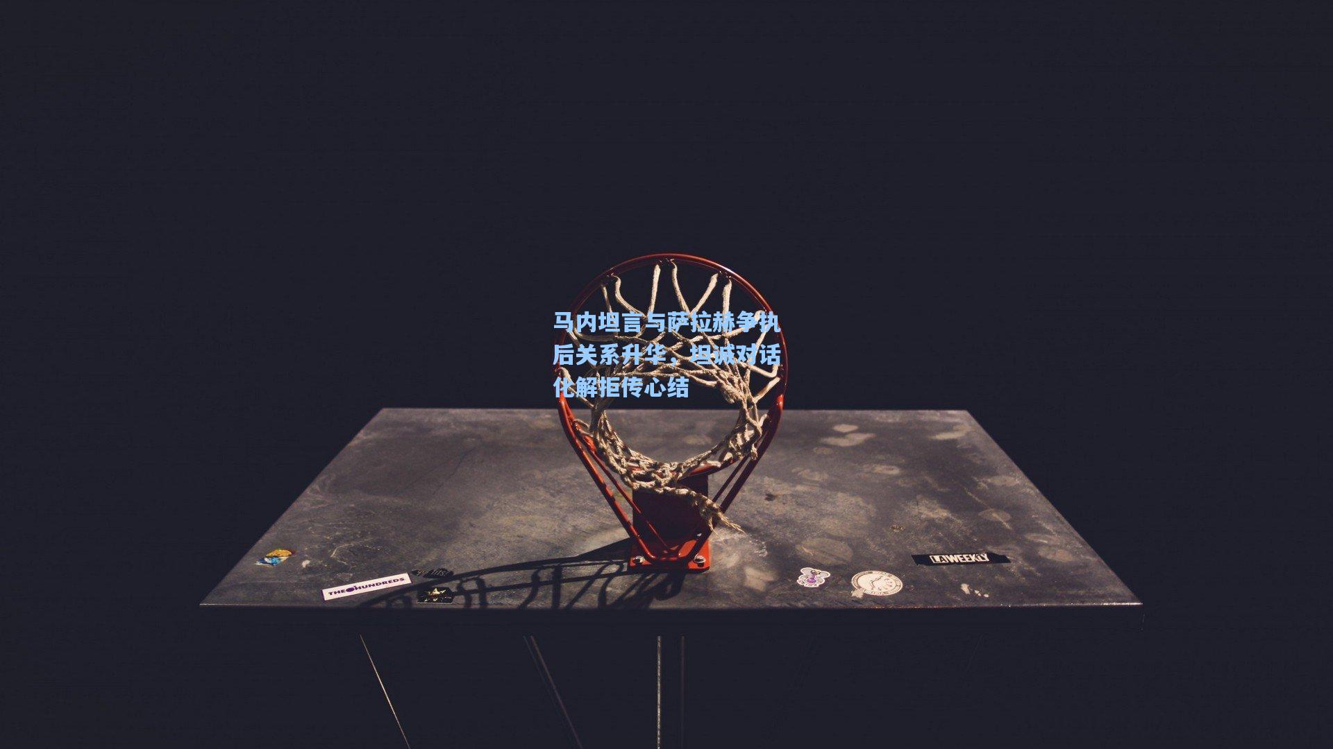 马内坦言与萨拉赫争执后关系升华，坦诚对话化解拒传心结